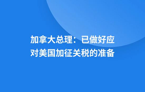 加拿大总理：已做好应对美国加征关税的准备