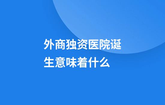 外商独资医院诞生意味着什么