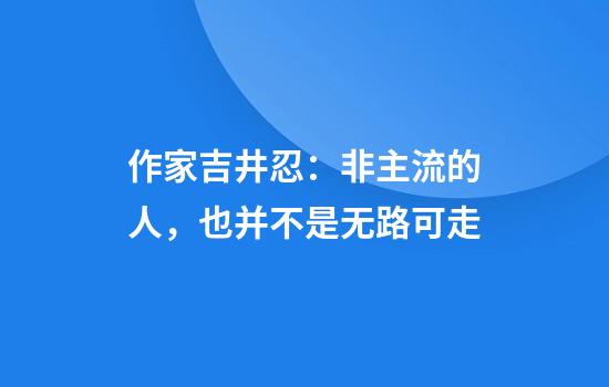 作家吉井忍：非主流的人，也并不是无路可走