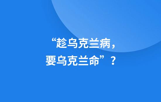 “趁乌克兰病，要乌克兰命”？