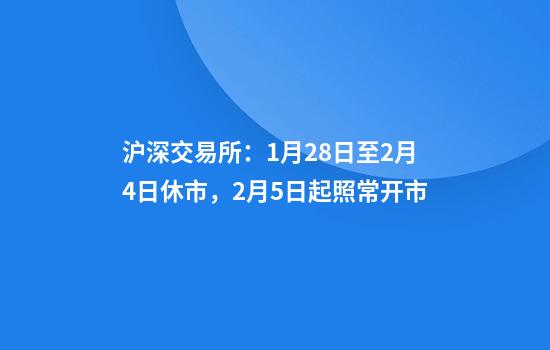 沪深交易所：1月28日至2月4日休市，2月5日起照常开市