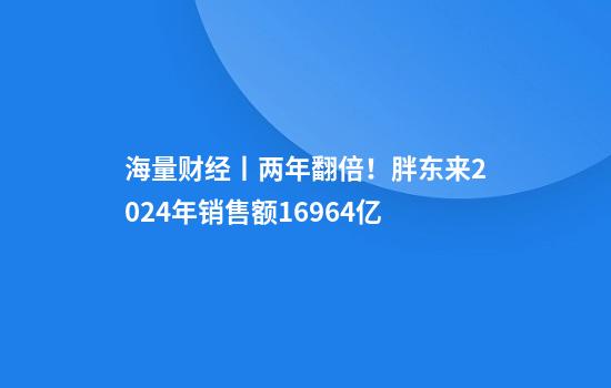 海量财经丨两年翻倍！胖东来2024年销售额169.64亿