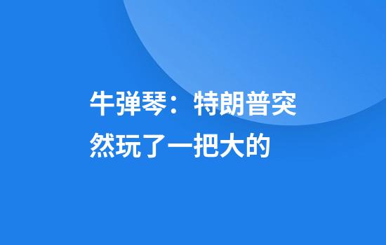 牛弹琴：特朗普突然玩了一把大的