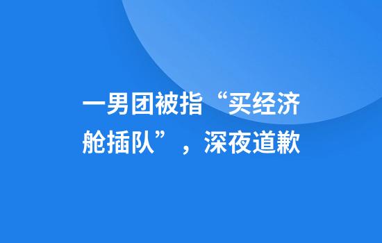 一男团被指“买经济舱插队”，深夜道歉