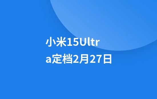 小米15Ultra定档2月27日