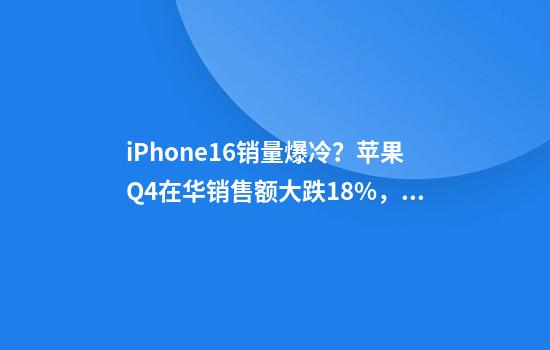 iPhone16销量爆冷？苹果Q4在华销售额大跌18%，被华为、小米反超