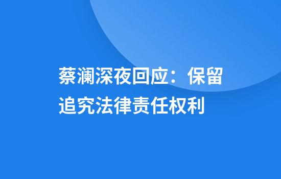 蔡澜深夜回应：保留追究法律责任权利