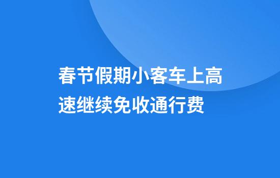 春节假期小客车上高速继续免收通行费