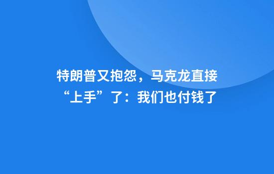 特朗普又抱怨，马克龙直接“上手”了：我们也付钱了