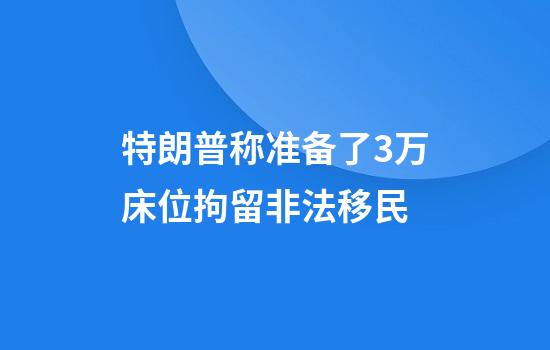 特朗普称准备了3万床位拘留非法移民