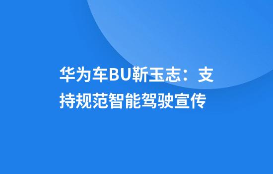 华为车BU靳玉志：支持规范智能驾驶宣传