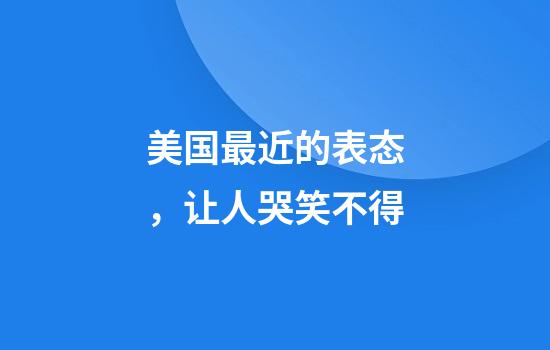 美国最近的表态，让人哭笑不得