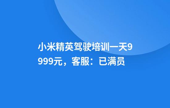 小米精英驾驶培训一天9999元，客服：已满员