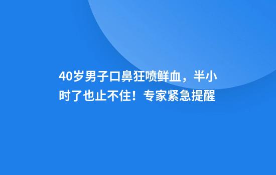 40岁男子口鼻狂喷鲜血，半小时了也止不住！专家紧急提醒