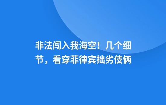 非法闯入我海空！几个细节，看穿菲律宾拙劣伎俩