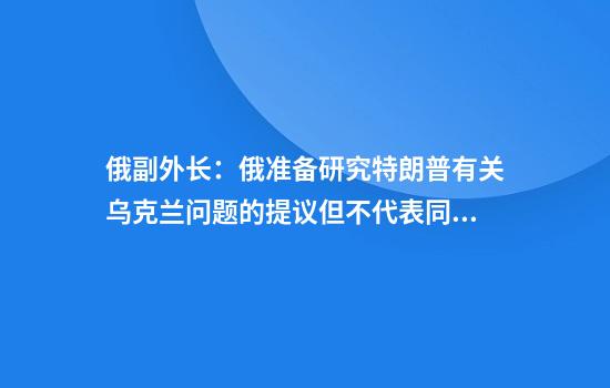俄副外长：俄准备研究特朗普有关乌克兰问题的提议但不代表同意