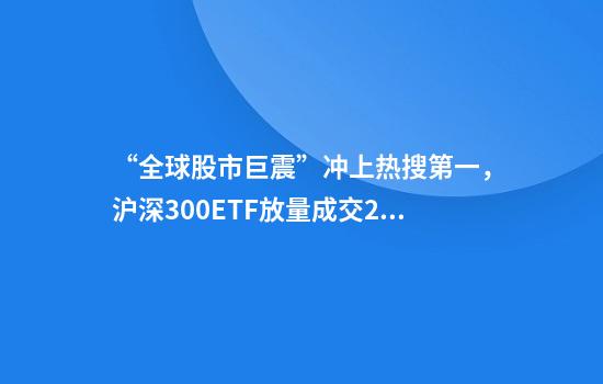“全球股市巨震”冲上热搜第一，沪深300ETF放量成交270亿，公募建议：多谋而寡动