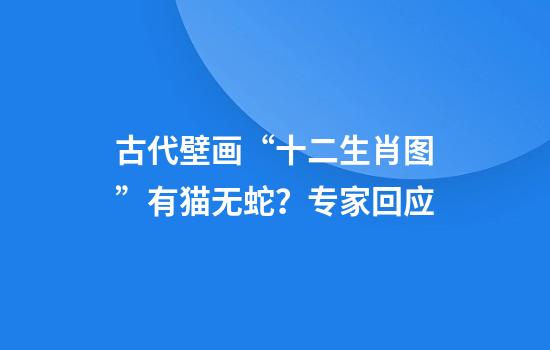 古代壁画“十二生肖图”有猫无蛇？专家回应