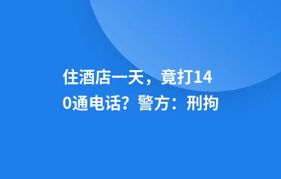 住酒店一天，竟打140通电话？警方：刑拘