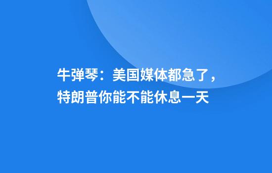 牛弹琴：美国媒体都急了，特朗普你能不能休息一天