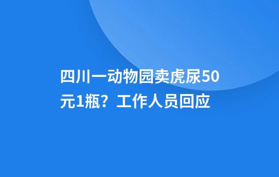 四川一动物园卖虎尿50元1瓶？工作人员回应