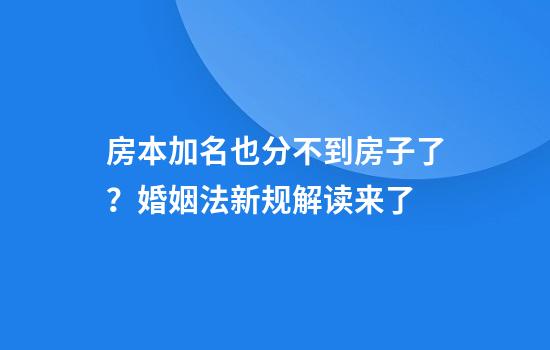 房本加名也分不到房子了？婚姻法新规解读来了