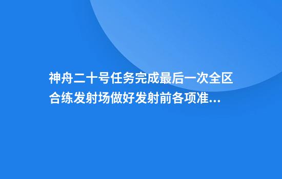神舟二十号任务完成最后一次全区合练发射场做好发射前各项准备