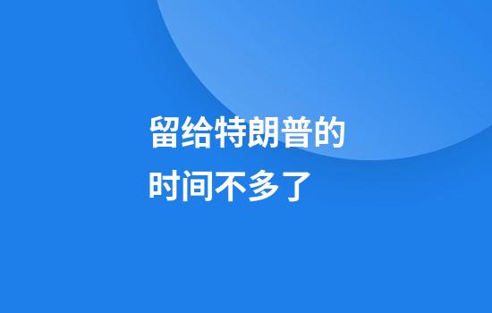 留给特朗普的时间不多了......
