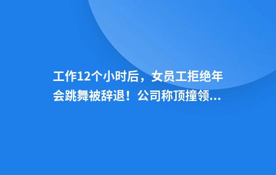 工作12个小时后，女员工拒绝年会跳舞被辞退！公司称顶撞领导