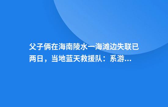 父子俩在海南陵水一海滩边失联已两日，当地蓝天救援队：系游客，仍在搜救中