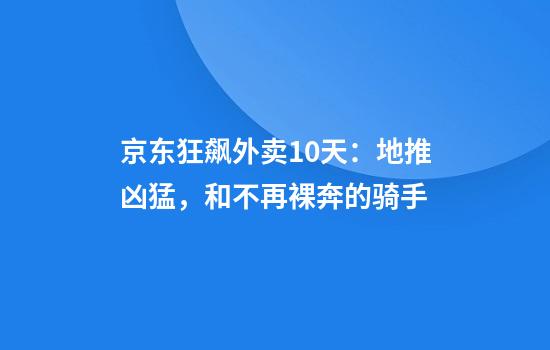 京东狂飙外卖10天：地推凶猛，和不再裸奔的骑手