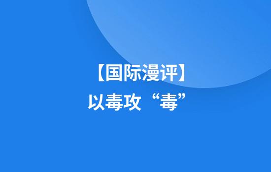 【国际漫评】以毒攻“毒”