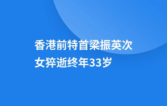 香港前特首梁振英次女猝逝终年33岁