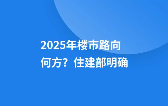 2025年楼市路向何方？住建部明确