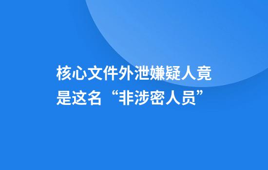 核心文件外泄嫌疑人竟是这名“非涉密人员”