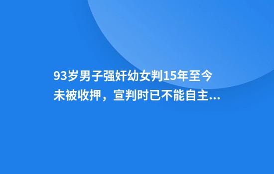 93岁男子强奸幼女判15年至今未被收押，宣判时已不能自主行走