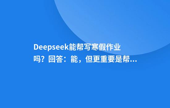Deepseek能帮写寒假作业吗？回答：能，但更重要是帮助你学会如何学习