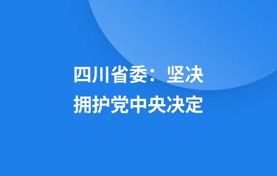 四川省委：坚决拥护党中央决定