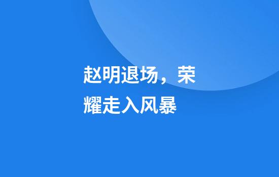 赵明退场，荣耀走入风暴