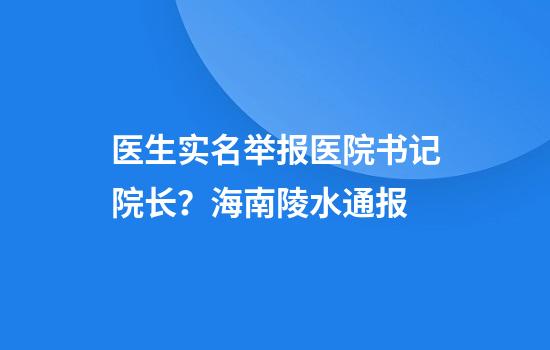 医生实名举报医院书记院长？海南陵水通报