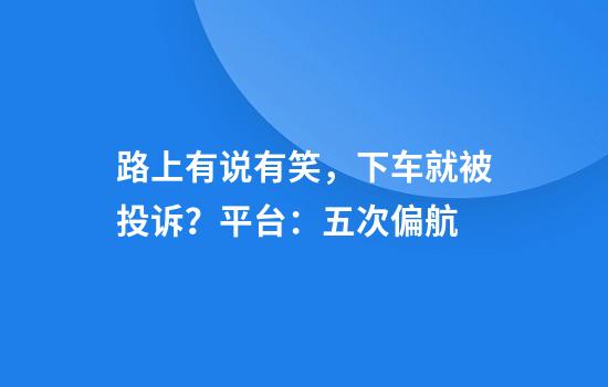 路上有说有笑，下车就被投诉？平台：五次偏航