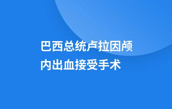 巴西总统卢拉因颅内出血接受手术