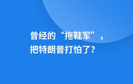 曾经的“拖鞋军”，把特朗普打怕了？