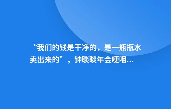 “我们的钱是干净的，是一瓶瓶水卖出来的”，钟睒睒年会哽咽落泪，并宣布将捐400亿元建大学