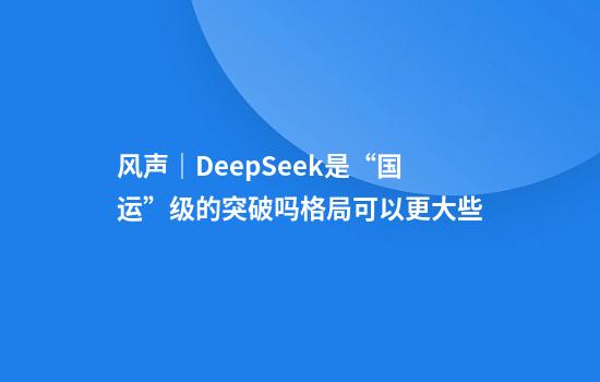 风声｜DeepSeek是“国运”级的突破吗?格局可以更大些
