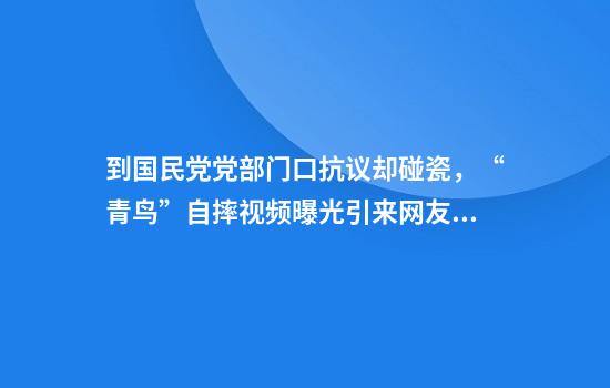 到国民党党部门口抗议却碰瓷，“青鸟”自摔视频曝光引来网友嘲讽