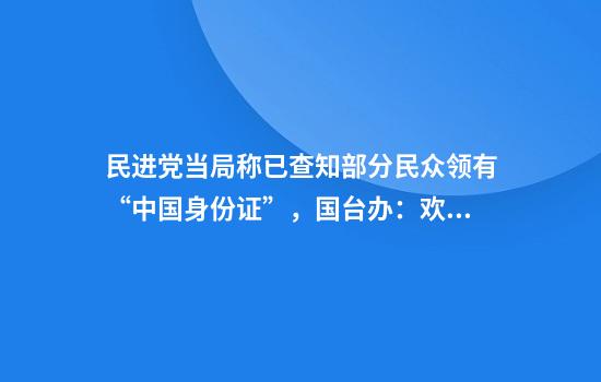民进党当局称已查知部分民众领有“中国身份证”，国台办：欢迎台湾居民选择到大陆落户