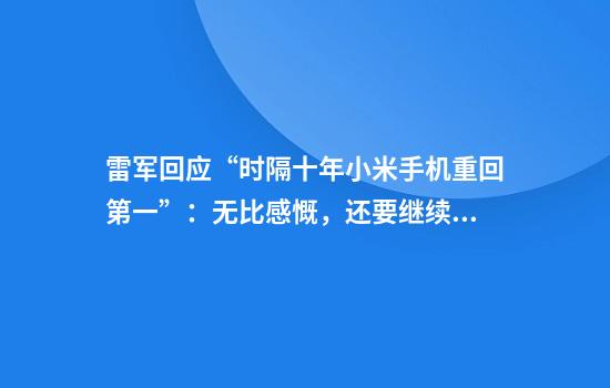 雷军回应“时隔十年小米手机重回第一”：无比感慨，还要继续努力