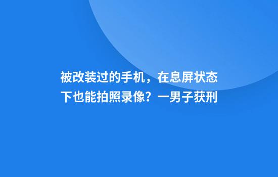 被改装过的手机，在息屏状态下也能拍照录像？一男子获刑