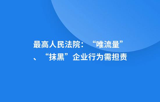 最高人民法院：“唯流量”、“抹黑”企业行为需担责